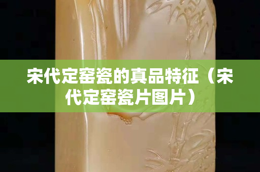 宋代定窯瓷的真品特征（宋代定窯瓷片圖片）