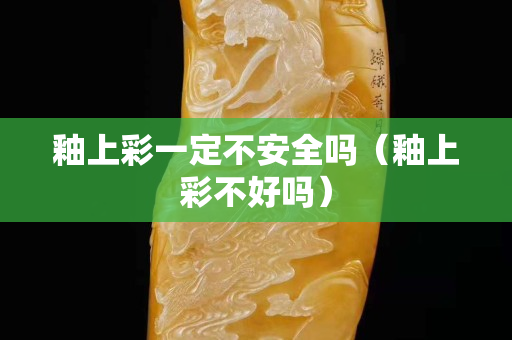 釉上彩一定不安全嗎（釉上彩不好嗎）