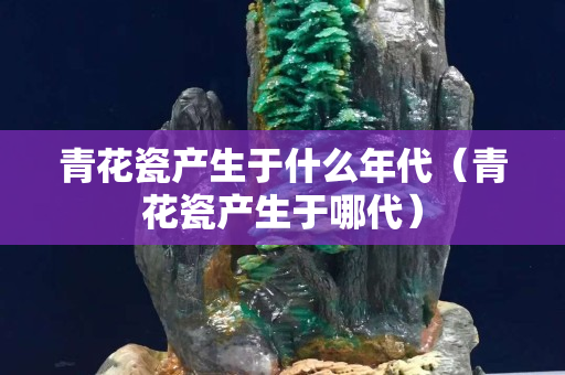 青花瓷產(chǎn)生于什么年代（青花瓷產(chǎn)生于哪代）