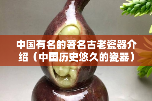 中國有名的著名古老瓷器介紹(中國歷史悠久的瓷器) 中國有名的著名古老瓷器介紹(中國歷史悠久的瓷器)