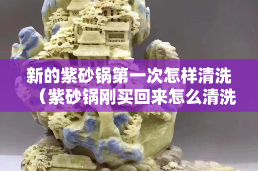 新的紫砂鍋第一次怎樣清洗（紫砂鍋剛買回來怎么清洗）