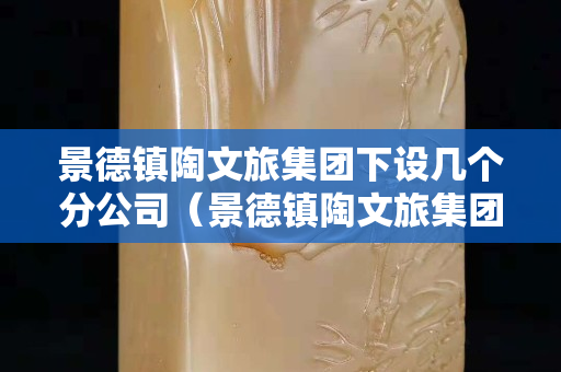 景德鎮陶文旅集團下設幾個分公司(景德鎮陶文旅集團董事長) 景德鎮陶文旅集團下設幾個分公司(景德鎮陶文旅集團董事長)