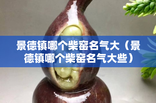 景德鎮哪個柴窯名氣大（景德鎮哪個柴窯名氣大些）