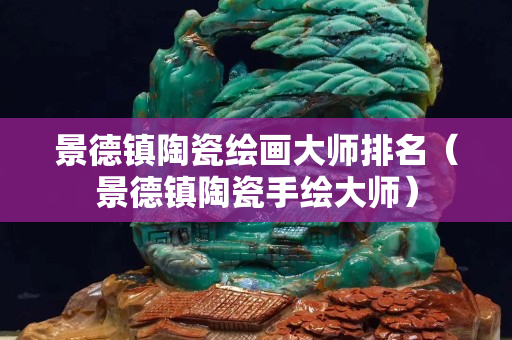 景德鎮(zhèn)陶瓷繪畫大師排名（景德鎮(zhèn)陶瓷手繪大師）