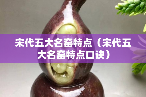 宋代五大名窯特點(宋代五大名窯特點口訣) 宋代五大名窯特點(宋代五大名窯特點口訣)