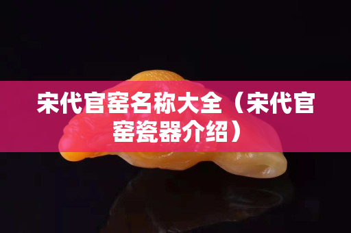 宋代官窯名稱大全（宋代官窯瓷器介紹）