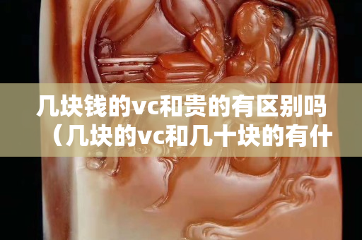幾塊錢的vc和貴的有區別嗎（幾塊的vc和幾十塊的有什么區別）