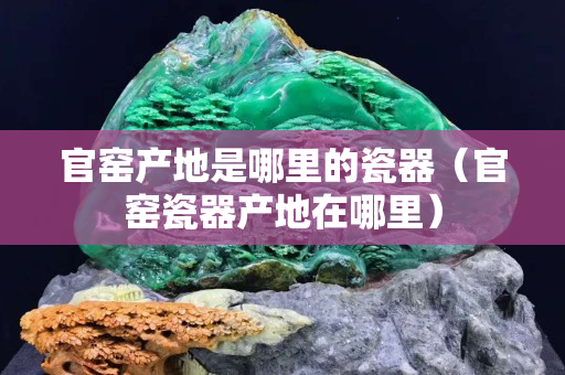 官窯產(chǎn)地是哪里的瓷器（官窯瓷器產(chǎn)地在哪里）