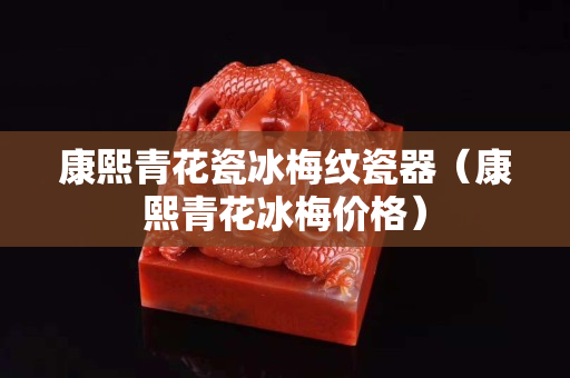 康熙青花瓷冰梅紋瓷器（康熙青花冰梅價格）