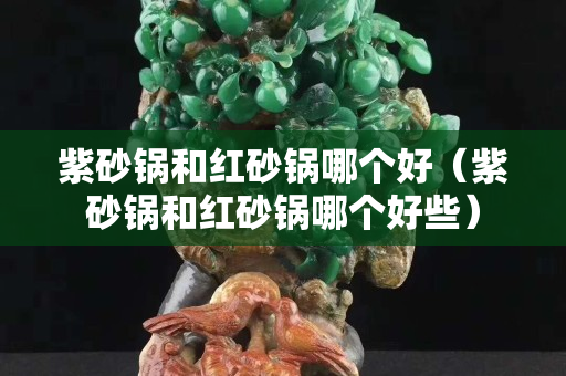 紫砂鍋和紅砂鍋哪個好（紫砂鍋和紅砂鍋哪個好些）