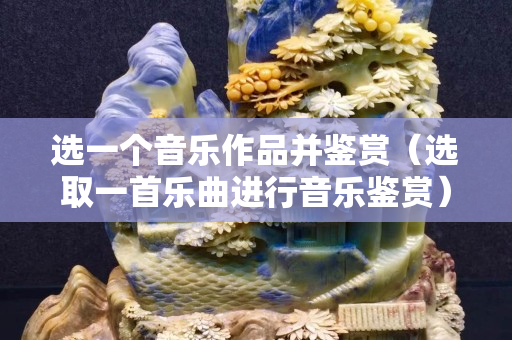 選一個音樂作品并鑒賞(選取一首樂曲進行音樂鑒賞) 選一個音樂作品并鑒賞(選取一首樂曲進行音樂鑒賞)
