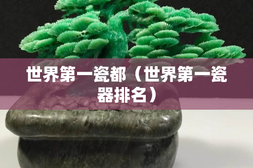 世界第一瓷都（世界第一瓷器排名）