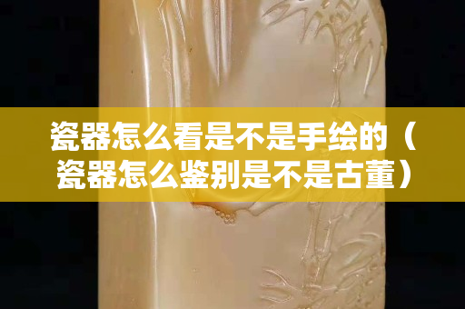 瓷器怎么看是不是手繪的(瓷器怎么鑒別是不是古董) 瓷器怎么看是不是手繪的(瓷器怎么鑒別是不是古董)