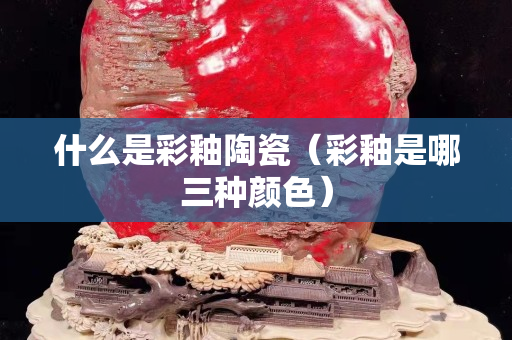 什么是彩釉陶瓷（彩釉是哪三種顏色）