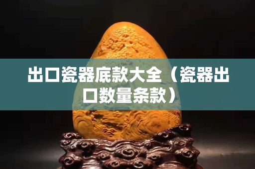 出口瓷器底款大全(瓷器出口數(shù)量條款) 出口瓷器底款大全(瓷器出口數(shù)量條款)