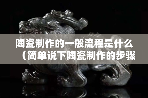 陶瓷制作的一般流程是什么（簡(jiǎn)單說(shuō)下陶瓷制作的步驟）
