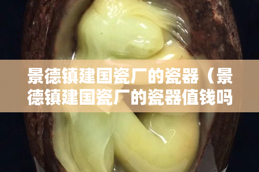 景德鎮建國瓷廠的瓷器（景德鎮建國瓷廠的瓷器值錢嗎）