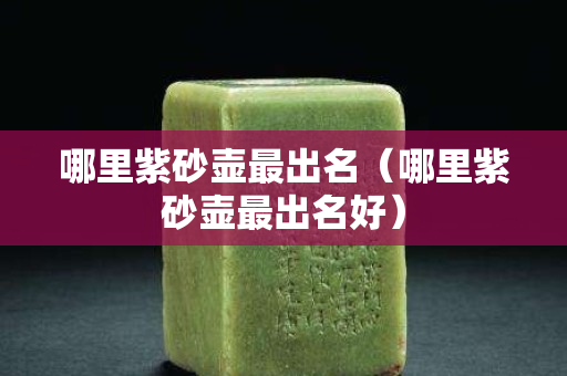 哪里紫砂壺最出名(哪里紫砂壺最出名好) 哪里紫砂壺最出名(哪里紫砂壺最出名好)