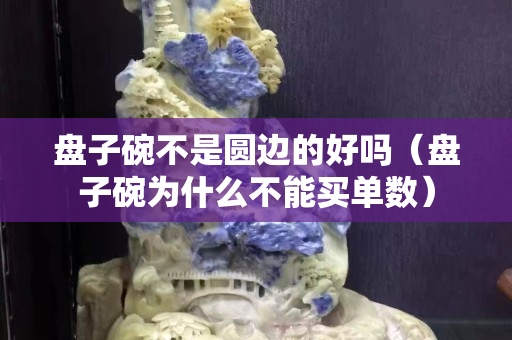 盤子碗不是圓邊的好嗎（盤子碗為什么不能買單數）