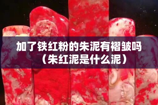 加了鐵紅粉的朱泥有褶皺嗎(朱紅泥是什么泥) 加了鐵紅粉的朱泥有褶皺嗎(朱紅泥是什么泥)