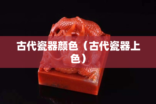 古代瓷器顏色（古代瓷器上色）