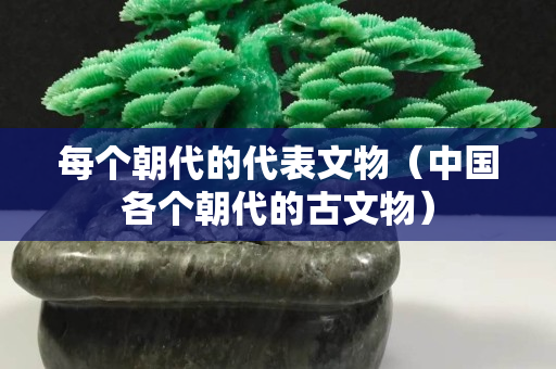 每個朝代的代表文物（中國各個朝代的古文物）