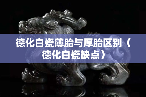 德化白瓷薄胎與厚胎區別(德化白瓷缺點) 德化白瓷薄胎與厚胎區別(德化白瓷缺點)