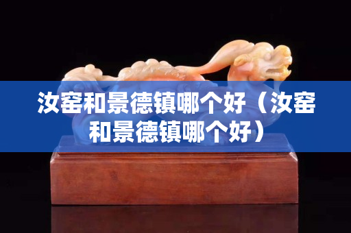 汝窯和景德鎮哪個好（汝窯和景德鎮哪個好）