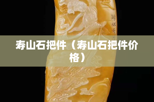 壽山石把件（壽山石把件價格）
