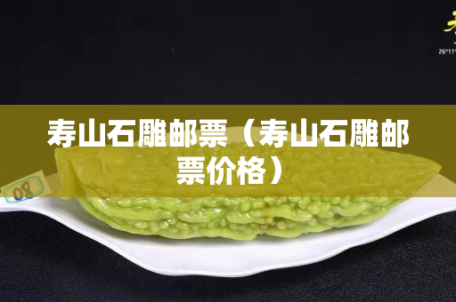 壽山石雕郵票(壽山石雕郵票價格) 壽山石雕郵票(壽山石雕郵票價格)