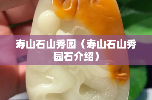 壽山石山秀園（壽山石山秀園石介紹）