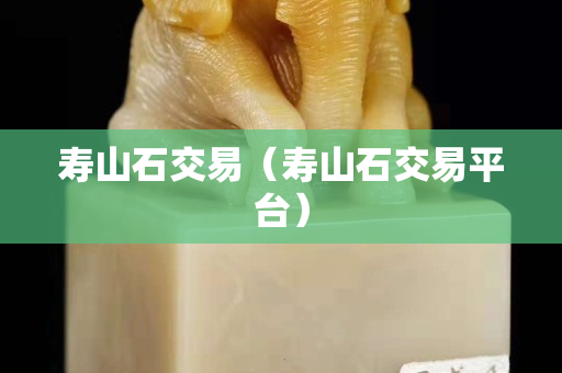壽山石交易(壽山石交易平臺) 壽山石交易(壽山石交易平臺)