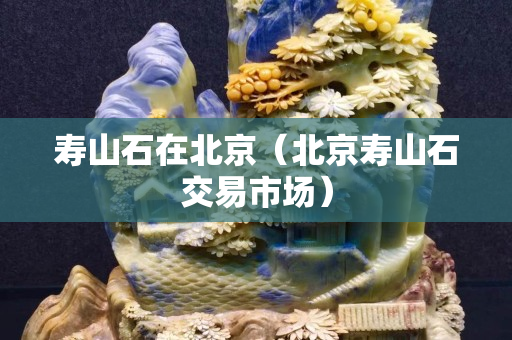壽山石在北京（北京壽山石交易市場）
