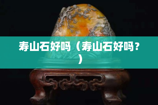 壽山石好嗎（壽山石好嗎？）