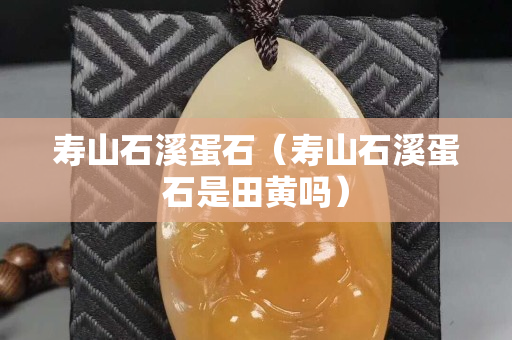 壽山石溪蛋石（壽山石溪蛋石是田黃嗎）