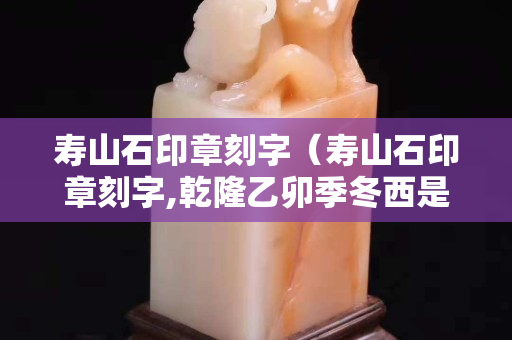 壽山石印章刻字（壽山石印章刻字,乾隆乙卯季冬西是誰刻的）