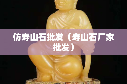 仿壽山石批發(fā)（壽山石廠家批發(fā)）