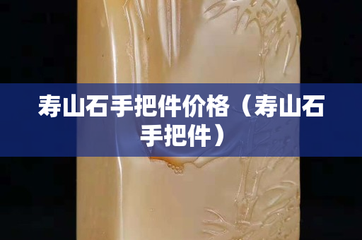 壽山石手把件價格(壽山石手把件) 壽山石手把件價格(壽山石手把件)