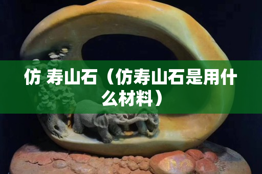 仿 壽山石(仿壽山石是用什么材料) 仿 壽山石(仿壽山石是用什么材料)