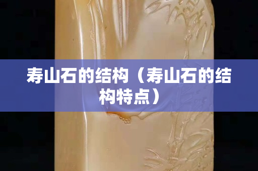 壽山石的結(jié)構(gòu)(壽山石的結(jié)構(gòu)特點(diǎn)) 壽山石的結(jié)構(gòu)(壽山石的結(jié)構(gòu)特點(diǎn))