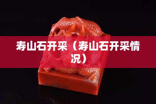 壽山石開采(壽山石開采情況) 壽山石開采(壽山石開采情況)
