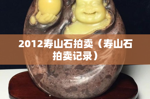 2012壽山石拍賣(壽山石拍賣記錄) 2012壽山石拍賣(壽山石拍賣記錄)