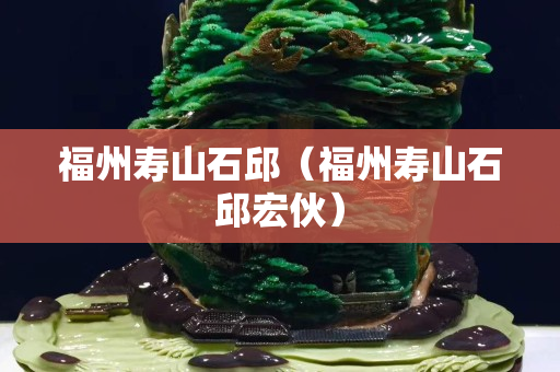 福州壽山石邱（福州壽山石邱宏伙）