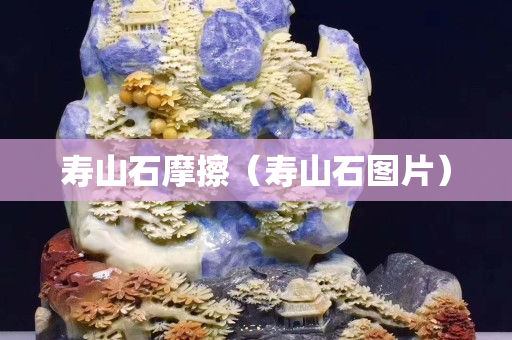 壽山石摩擦（壽山石圖片）