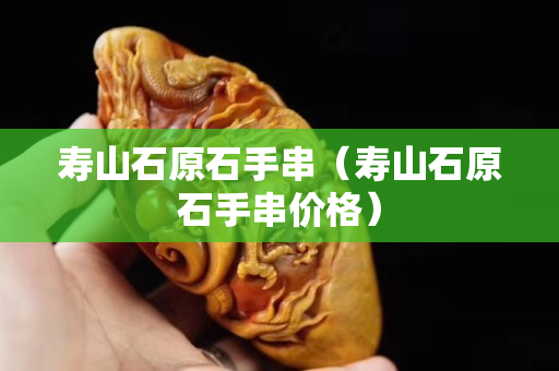 壽山石原石手串（壽山石原石手串價格）