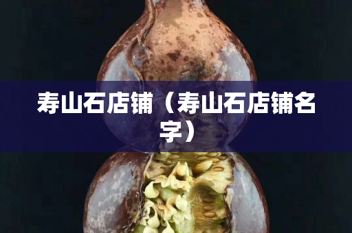 壽山石店鋪(壽山石店鋪名字) 壽山石店鋪(壽山石店鋪名字)