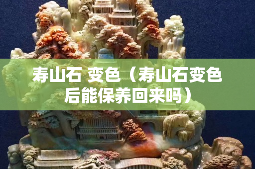 壽山石 變色(壽山石變色后能保養回來嗎) 壽山石 變色(壽山石變色后能保養回來嗎)