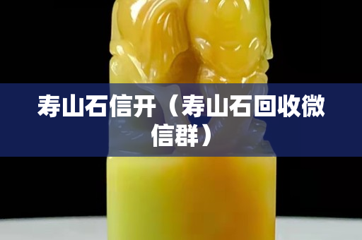 壽山石信開（壽山石回收微信群）