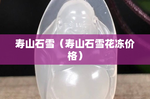壽山石雪(壽山石雪花凍價格) 壽山石雪(壽山石雪花凍價格)