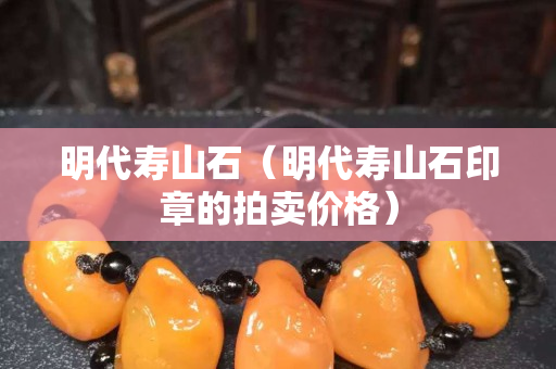 明代壽山石（明代壽山石印章的拍賣價格）